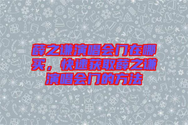 薛之謙演唱會門在哪買，快速獲取薛之謙演唱會門的方法