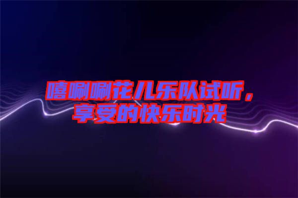 嘻唰唰花兒樂隊試聽，享受的快樂時光