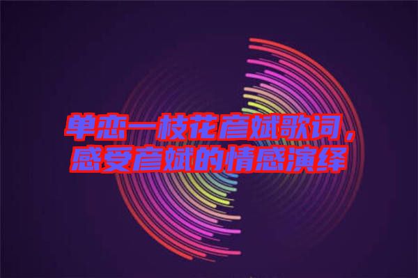 單戀一枝花彥斌歌詞，感受彥斌的情感演繹
