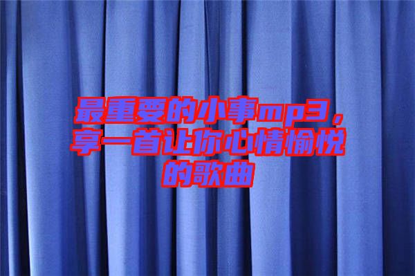 最重要的小事mp3，享一首讓你心情愉悅的歌曲