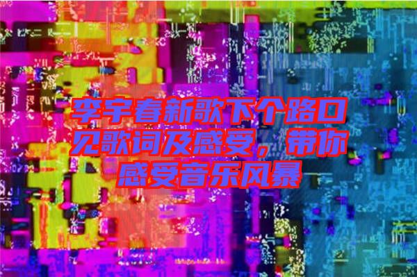 李宇春新歌下個(gè)路口見(jiàn)歌詞及感受，帶你感受音樂(lè)風(fēng)暴