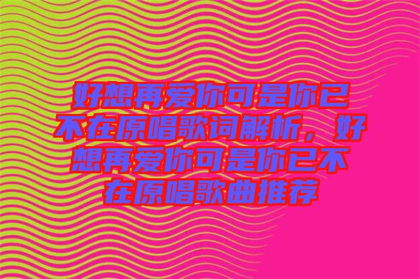 好想再愛(ài)你可是你已不在原唱歌詞解析，好想再愛(ài)你可是你已不在原唱歌曲推薦