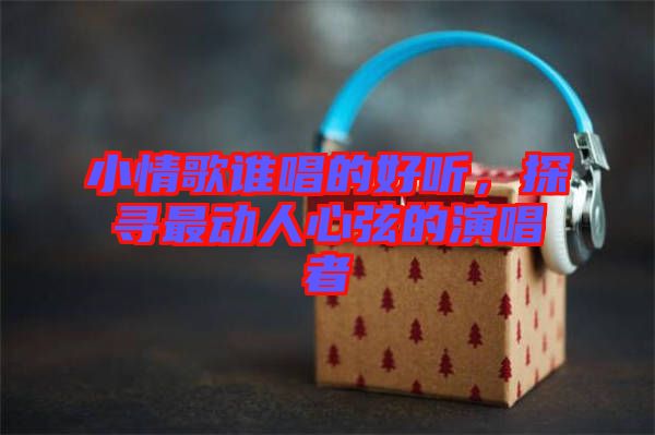 小情歌誰(shuí)唱的好聽，探尋最動(dòng)人心弦的演唱者