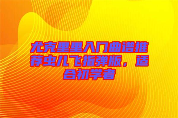 尤克里里入門曲譜推薦蟲兒飛指彈版，適合初學(xué)者