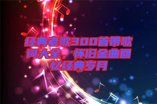 經(jīng)典老歌300首帶歌詞大全，懷舊金曲回憶經(jīng)典歲月