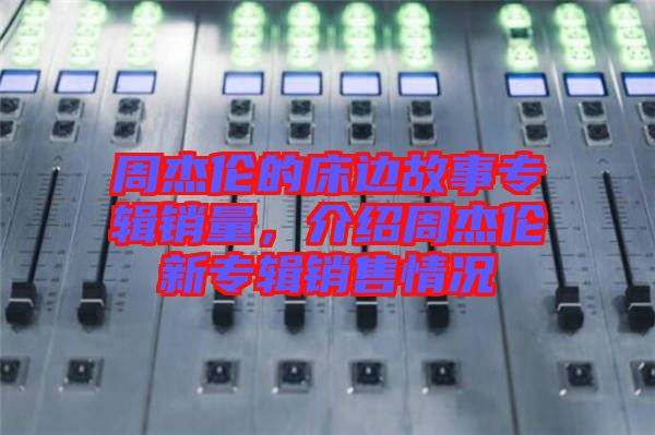 周杰倫的床邊故事專輯銷量，介紹周杰倫新專輯銷售情況