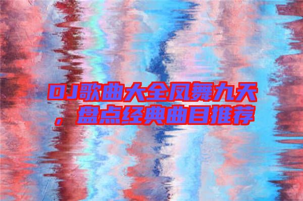 DJ歌曲大全鳳舞九天，盤(pán)點(diǎn)經(jīng)典曲目推薦