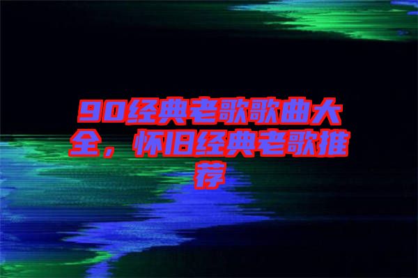 90經(jīng)典老歌歌曲大全，懷舊經(jīng)典老歌推薦