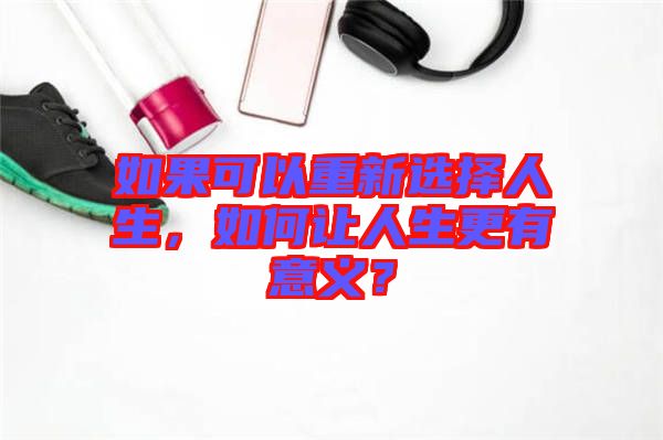 如果可以重新選擇人生，如何讓人生更有意義？