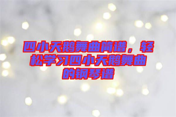 四小天鵝舞曲簡(jiǎn)譜，輕松學(xué)習(xí)四小天鵝舞曲的鋼琴譜