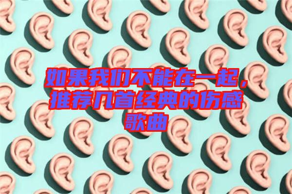 如果我們不能在一起，推薦幾首經(jīng)典的傷感歌曲