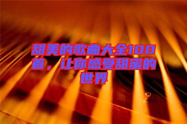 甜美的歌曲大全100首，讓你感受甜蜜的世界