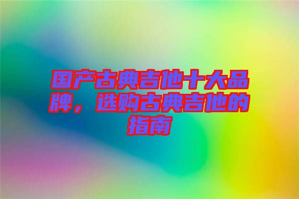 國(guó)產(chǎn)古典吉他十大品牌，選購(gòu)古典吉他的指南