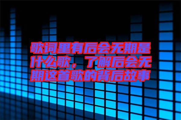 歌詞里有后會(huì)無期是什么歌，了解后會(huì)無期這首歌的背后故事