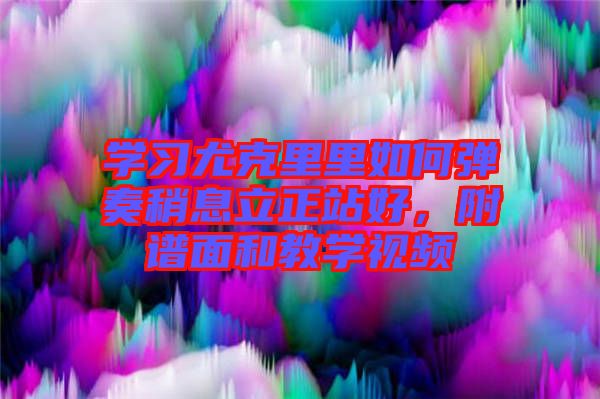 學(xué)習(xí)尤克里里如何彈奏稍息立正站好，附譜面和教學(xué)視頻