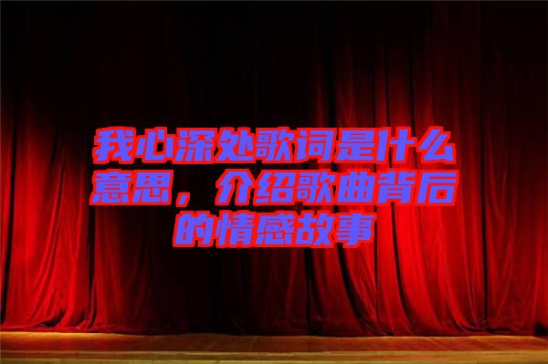我心深處歌詞是什么意思，介紹歌曲背后的情感故事