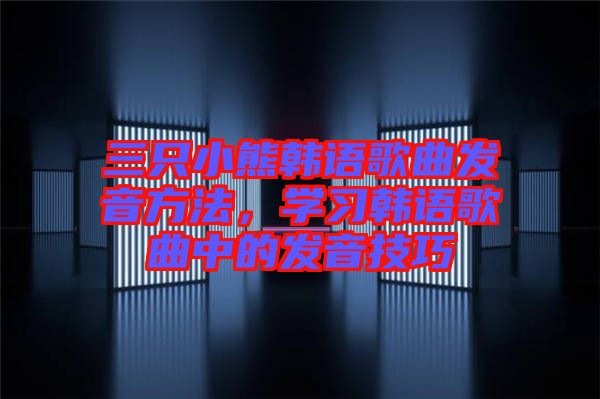 三只小熊韓語歌曲發(fā)音方法，學(xué)習(xí)韓語歌曲中的發(fā)音技巧