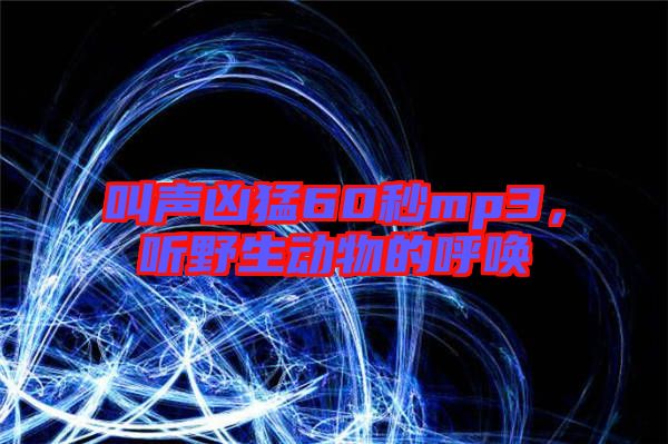 叫聲兇猛60秒mp3，聽野生動物的呼喚