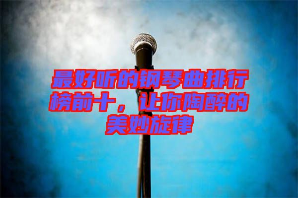 最好聽的鋼琴曲排行榜前十，讓你陶醉的美妙旋律