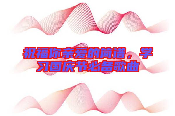 祝福你親愛的簡(jiǎn)譜，學(xué)習(xí)國(guó)慶節(jié)必備歌曲