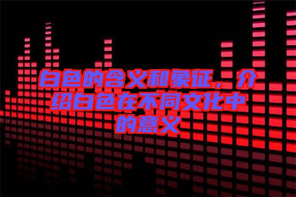 白色的含義和象征，介紹白色在不同文化中的意義