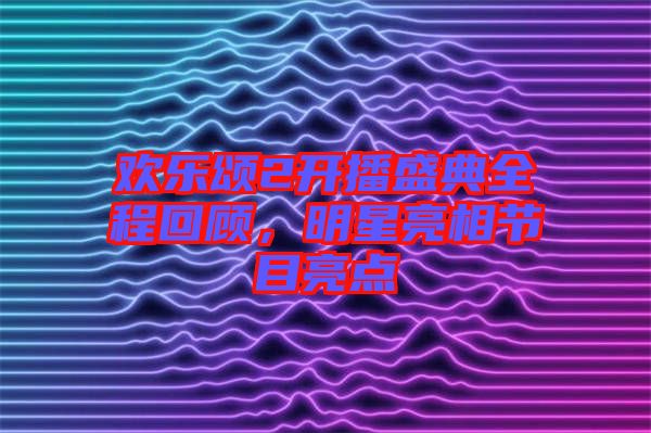歡樂頌2開播盛典全程回顧，明星亮相節(jié)目亮點(diǎn)