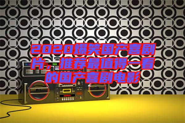 2020爆笑國產(chǎn)喜劇片，推薦最值得一看的國產(chǎn)喜劇電影