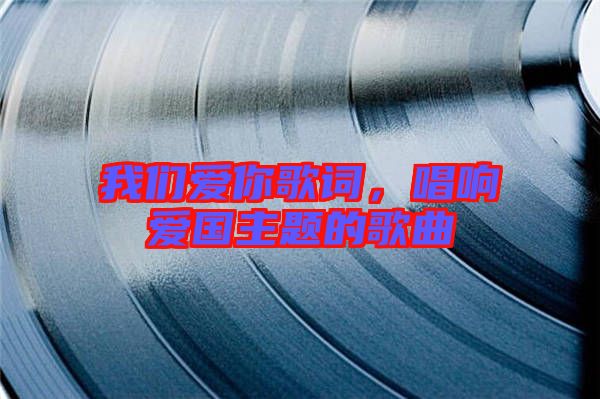 我們愛你歌詞，唱響愛國主題的歌曲
