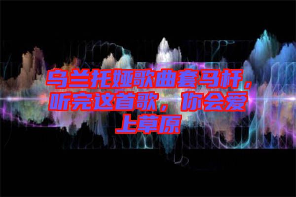 烏蘭托婭歌曲套馬桿，聽完這首歌，你會愛上草原