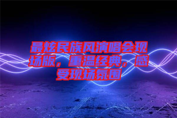最炫民族風(fēng)演唱會現(xiàn)場版，重溫經(jīng)典，感受現(xiàn)場氛圍
