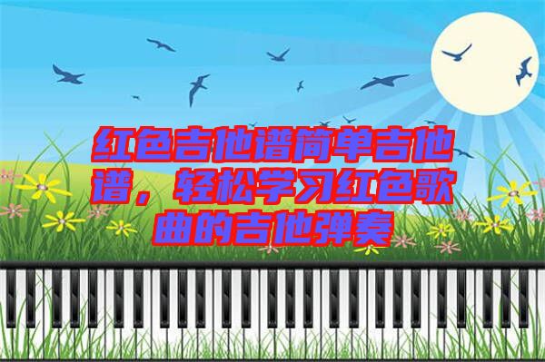 紅色吉他譜簡(jiǎn)單吉他譜，輕松學(xué)習(xí)紅色歌曲的吉他彈奏