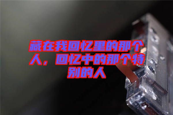 藏在我回憶里的那個(gè)人，回憶中的那個(gè)特別的人