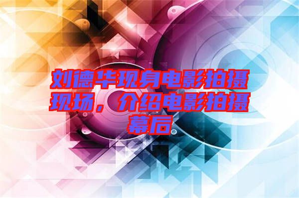 劉德華現(xiàn)身電影拍攝現(xiàn)場，介紹電影拍攝幕后