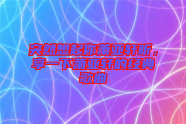 突然想起你蕭亞軒聽，享一下蕭亞軒的經(jīng)典歌曲