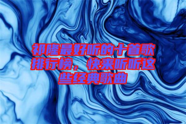 祁隆最好聽(tīng)的十首歌排行榜，快來(lái)聽(tīng)聽(tīng)這些經(jīng)典歌曲