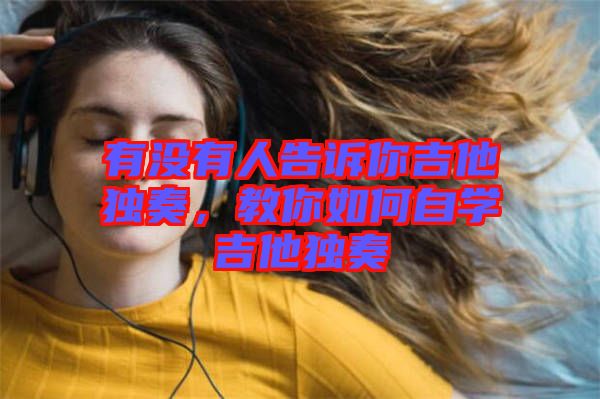 有沒有人告訴你吉他獨(dú)奏，教你如何自學(xué)吉他獨(dú)奏