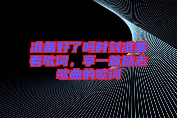 準(zhǔn)備好了嗎時刻準(zhǔn)備著歌詞，享一首勵志歌曲的歌詞