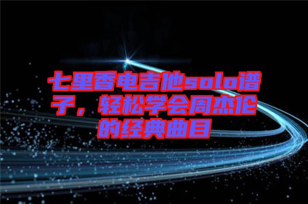 七里香電吉他solo譜子，輕松學(xué)會(huì)周杰倫的經(jīng)典曲目