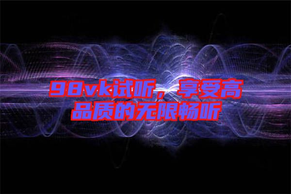 98vk試聽，享受高品質(zhì)的無限暢聽
