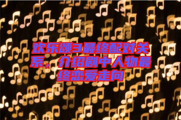 歡樂頌3最終配對關(guān)系，介紹劇中人物最終戀愛走向