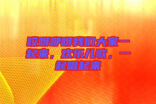 哎呀咿呀我們大家一起來，歡樂兒歌，一起唱起來