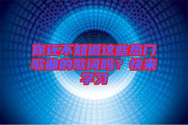 你還不知道這些熱門歌曲的歌詞嗎？快來學(xué)習(xí)