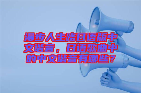 漫步人生路日語(yǔ)版中文諧音，日語(yǔ)歌曲中的中文諧音有哪些？