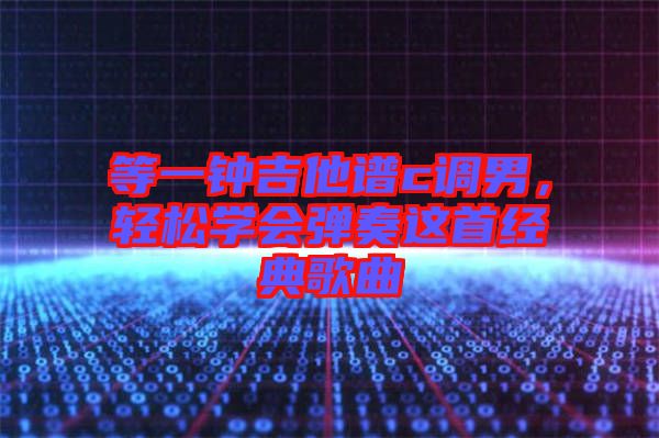 等一鐘吉他譜c調(diào)男，輕松學(xué)會(huì)彈奏這首經(jīng)典歌曲