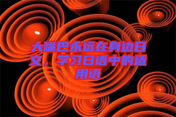 大嘴巴永遠在身邊日文，學(xué)習(xí)日語中的適用語