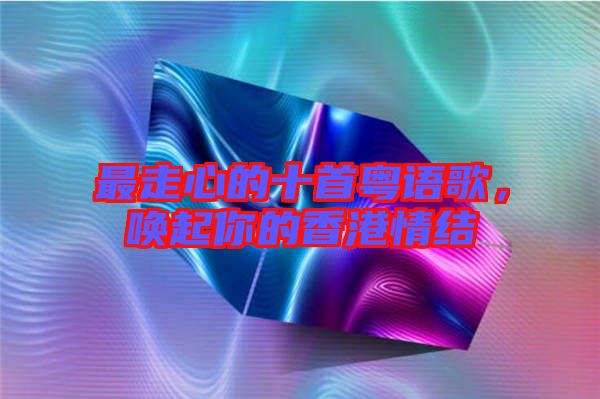 最走心的十首粵語歌，喚起你的香港情結