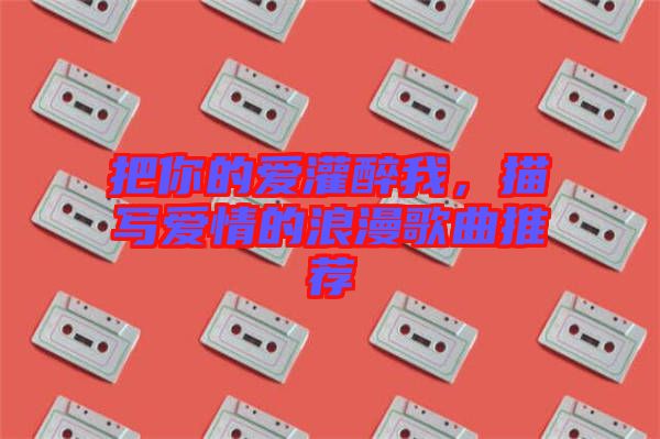 把你的愛灌醉我，描寫愛情的浪漫歌曲推薦