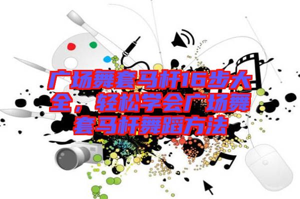 廣場(chǎng)舞套馬桿16步大全，輕松學(xué)會(huì)廣場(chǎng)舞套馬桿舞蹈方法