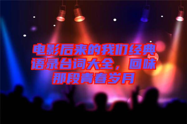 電影后來的我們經(jīng)典語錄臺詞大全，回味那段青春歲月
