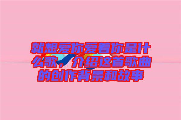 就想愛你愛著你是什么歌，介紹這首歌曲的創(chuàng)作背景和故事